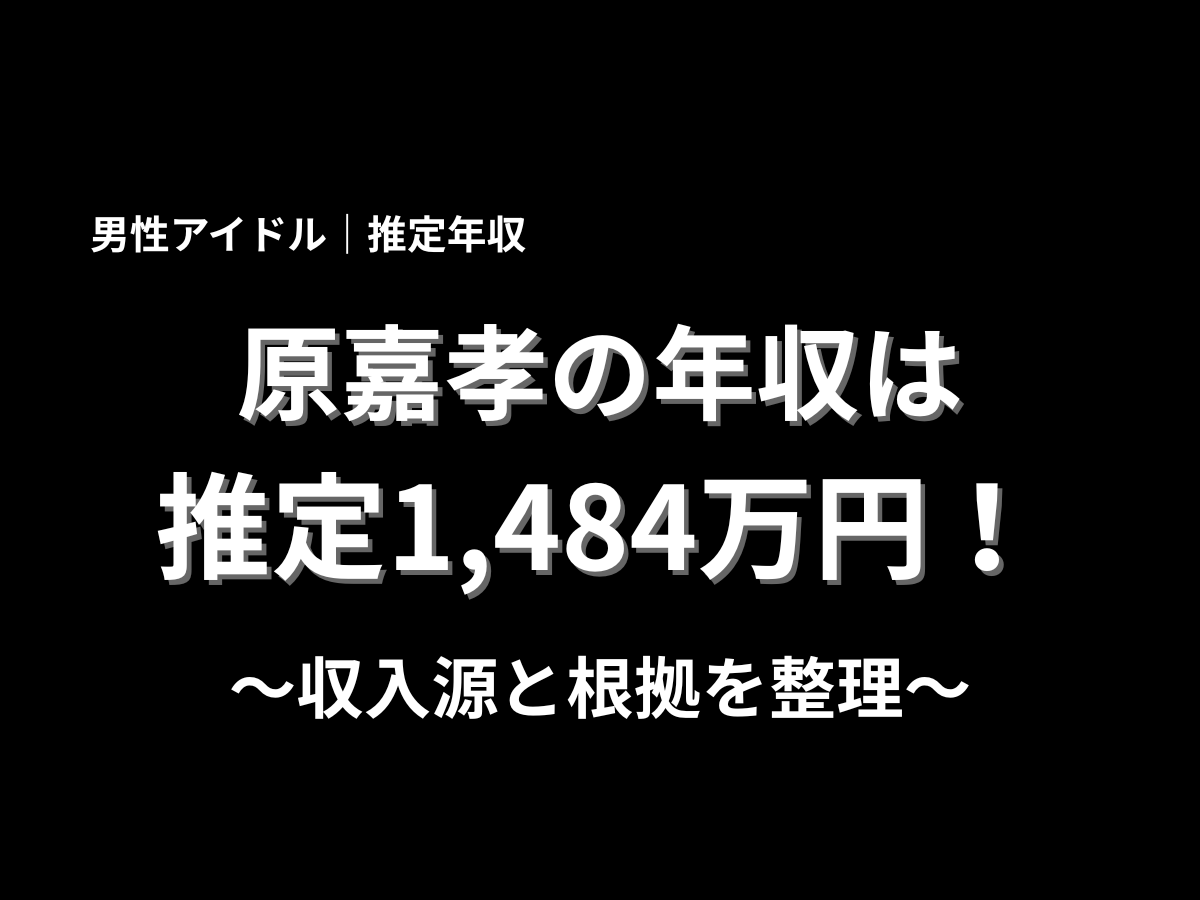 原嘉孝の推定年収は1,484万円と紹介するアイキャッチ画像。男性アイドルの年収、収入源、根拠を分かりやすく解説する記事タイトル画像